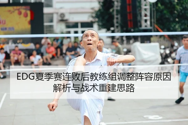 EDG夏季赛连败后教练组调整阵容原因解析与战术重建思路